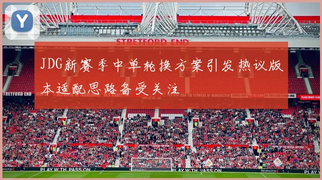 JDG新赛季中单轮换方案引发热议版本适配思路备受关注