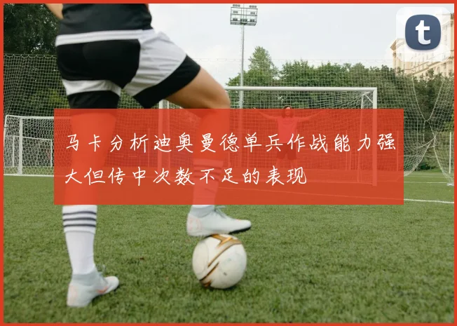 马卡分析迪奥曼德单兵作战能力强大但传中次数不足的表现